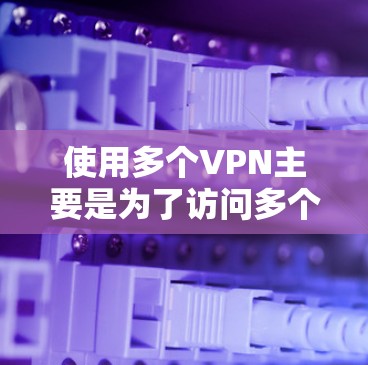 使用多个VPN主要是为了访问多个服务器、保护网络数据或管理多个账户。以下是一些关键点和建议
