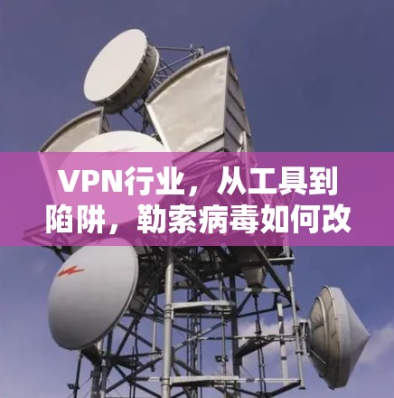 VPN行业,从工具到陷阱,勒索病毒如何改变我们的信任? VPN行业,从工具到陷阱,勒索病毒如何改变我们的信任?