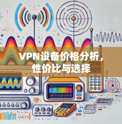 VPN设备价格分析,性价比与选择 VPN设备价格分析,性价比与选择