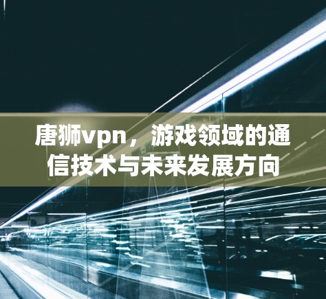 唐狮vpn,游戏领域的通信技术与未来发展方向 唐狮vpn,游戏领域的通信技术与未来发展方向