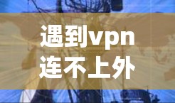 遇到vpn连不上外网的问题,通常需要从多个角度检查和解决。以下是详细的步骤和建议 遇到vpn连不上外网的问题,通常需要从多个角度检查和解决。以下是详细的步骤和建议
