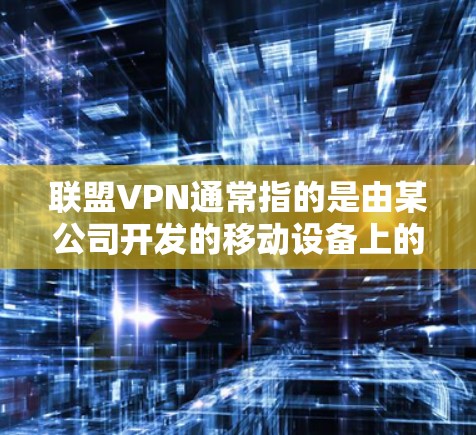 联盟VPN通常指的是由某公司开发的移动设备上的VPN应用，允许用户在移动设备上进行视频通话、文件共享和在线游戏等。如果你正在使用移动设备，但遇到了相关问题，可以按照以下步骤操作