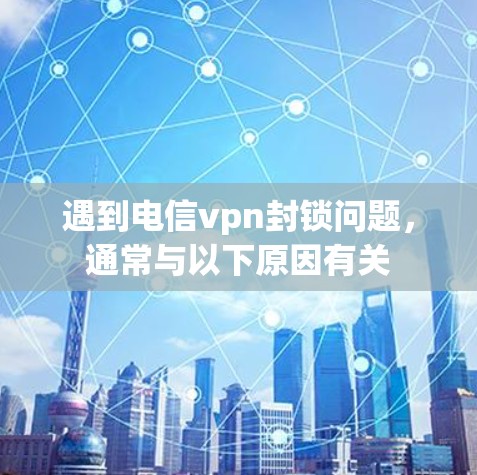 遇到电信vpn封锁问题，通常与以下原因有关