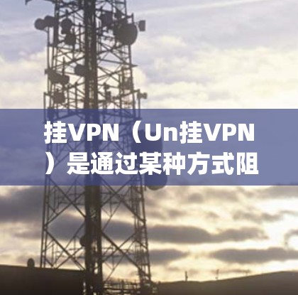 挂VPN（Un挂VPN）是通过某种方式阻止或取消一个VPN的访问。以下是使用 UAC 用户权限管理)软件来挂VPN的步骤