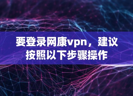要登录网康vpn，建议按照以下步骤操作