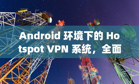 Android 环境下的 Hotspot VPN 系统,全面解析与使用指南 Android 环境下的 Hotspot VPN 系统,全面解析与使用指南