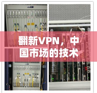 翻新VPN,中国市场的技术革新与用户需求的精准满足 翻新VPN,中国市场的技术革新与用户需求的精准满足