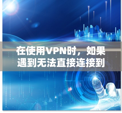 在使用VPN时,如果遇到无法直接连接到目标服务器的情况,可以尝试以下步骤来搭梯子或模拟真实连接 在使用VPN时,如果遇到无法直接连接到目标服务器的情况,可以尝试以下步骤来搭梯子或模拟真实连接