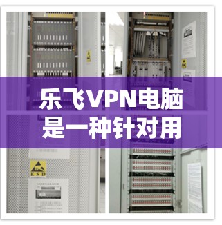 乐飞VPN电脑是一种针对用户在电脑上进行网络服务的加密VPN工具，旨在提供安全、便捷的网络通信功能。以下是关于乐飞VPN电脑的详细信息