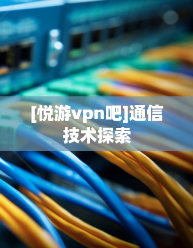 [悦游vpn吧]通信技术探索