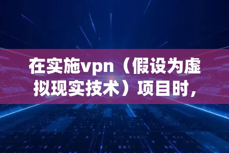 在实施vpn（假设为虚拟现实技术）项目时，建议按照以下步骤进行方案制定