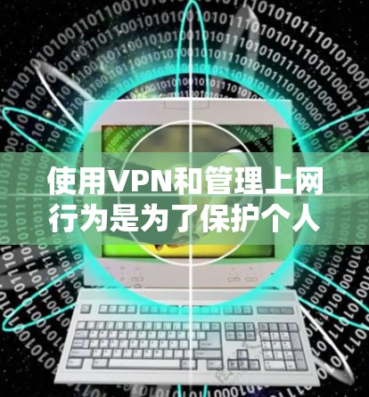 使用VPN和管理上网行为是为了保护个人和网络的安全。以下是一些实用的步骤和建议 使用VPN和管理上网行为是为了保护个人和网络的安全。以下是一些实用的步骤和建议