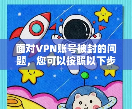 面对VPN账号被封的问题,您可以按照以下步骤进行管理和预防 面对VPN账号被封的问题,您可以按照以下步骤进行管理和预防