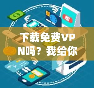 下载免费VPN吗?我给你一个真相—它可能不是 you 的VPN 下载免费VPN吗?我给你一个真相—它可能不是 you 的VPN