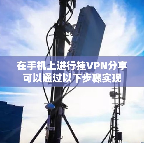 在手机上进行挂VPN分享可以通过以下步骤实现 在手机上进行挂VPN分享可以通过以下步骤实现
