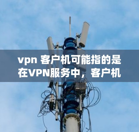 vpn 客户机可能指的是在VPN服务中,客户机作为服务器的组成部分,用于处理VPN连接、数据传输等任务。以下是一些可能与vpn 客户机相关的解决方法或步骤 vpn 客户机可能指的是在VPN服务中,客户机作为服务器的组成部分,用于处理VPN连接、数据传输等任务。以下是一些可能与vpn 客户机相关的解决方法或步骤