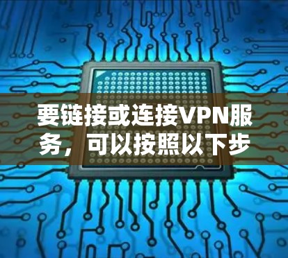要链接或连接VPN服务,可以按照以下步骤操作 要链接或连接VPN服务,可以按照以下步骤操作