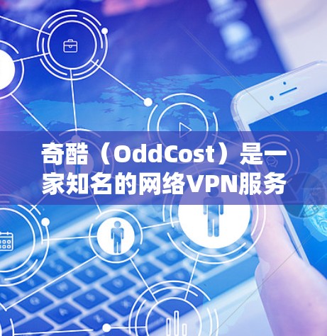 奇酷(OddCost)是一家知名的网络VPN服务公司,专注于提供安全、便捷的网络VPN服务。如果你需要使用手机连接互联网来访问国外网站,奇酷可能会通过手机应用来实现这种服务。具体操作包括 奇酷(OddCost)是一家知名的网络VPN服务公司,专注于提供安全、便捷的网络VPN服务。如果你需要使用手机连接互联网来访问国外网站,奇酷可能会通过手机应用来实现这种服务。具体操作包括