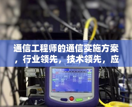 通信工程师的通信实施方案，行业领先，技术领先，应用领先