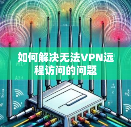 如何解决无法VPN远程访问的问题 如何解决无法VPN远程访问的问题