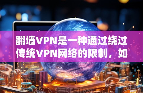<strong>翻墙</strong>VPN是一种通过绕过传统VPN网络的限制，如速度限制、流量限制或访问限制，以提供更好的用户体验或更高的带宽的VPN服务。以下是一些常用的方法和步骤来使用<strong>翻墙</strong>VPN