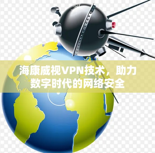 海康威视VPN技术,助力数字时代的网络安全 海康威视VPN技术,助力数字时代的网络安全