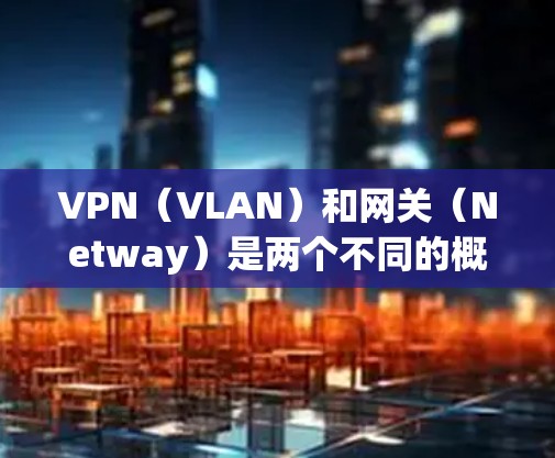 VPN（VLAN）和网关（Netway）是两个不同的概念，但它们在某些情况下可以结合使用。以下是一些可能的结合方式