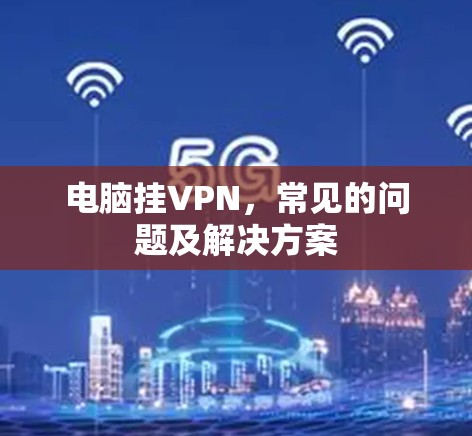 电脑挂VPN,常见的问题及解决方案 电脑挂VPN,常见的问题及解决方案