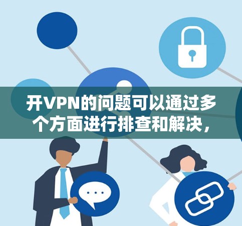 开VPN的问题可以通过多个方面进行排查和解决,以下是一些常见的问题及其解决方案 开VPN的问题可以通过多个方面进行排查和解决,以下是一些常见的问题及其解决方案