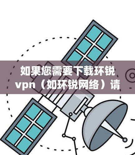 如果您需要下载环锐vpn（如环锐网络）请访问其官方网站或指定的下载链接。环锐网络提供多种网络解决方案，包括网络服务、虚拟机部署和软件安装等。以下是获取环锐VPN的步骤