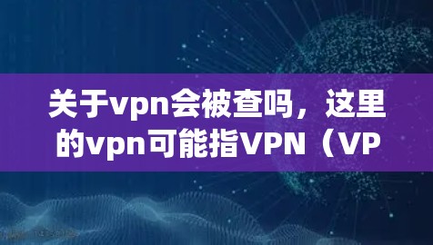关于vpn会被查吗，这里的vpn可能指VPN（VPN，即虚拟网络）但具体取决于上下文。以下是一些可能的解释