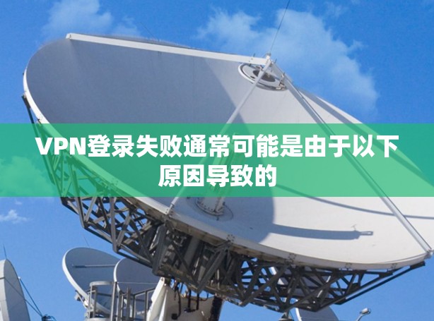 VPN登录失败通常可能是由于以下原因导致的 VPN登录失败通常可能是由于以下原因导致的