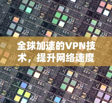 全球加速的VPN技术，提升网络速度的创新方式