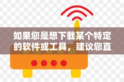 如果您是想下载某个特定的软件或工具,建议您直接访问该平台或网站的官方网站,找到下载链接或者注册账号。对于任何软件,建议您先进行安全检查,避免下载到恶意软件 如果您是想下载某个特定的软件或工具,建议您直接访问该平台或网站的官方网站,找到下载链接或者注册账号。对于任何软件,建议您先进行安全检查,避免下载到恶意软件