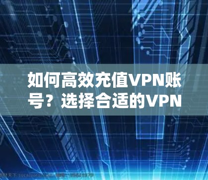 如何高效充值VPN账号?选择合适的VPN服务,保障数据安全 如何高效充值VPN账号?选择合适的VPN服务,保障数据安全
