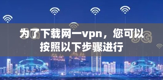 为了下载网一vpn，您可以按照以下步骤进行