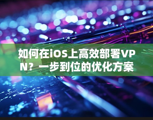 如何在iOS上高效部署VPN?一步到位的优化方案 如何在iOS上高效部署VPN?一步到位的优化方案