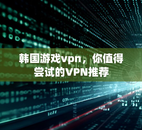 韩国游戏vpn,你值得尝试的VPN推荐 韩国游戏vpn,你值得尝试的VPN推荐
