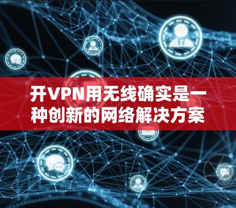 开VPN用无线确实是一种创新的网络解决方案,主要通过无线网络来实现VPN功能。以下是对此问题的逐步解释 开VPN用无线确实是一种创新的网络解决方案,主要通过无线网络来实现VPN功能。以下是对此问题的逐步解释