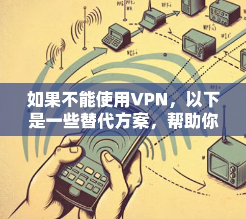 如果不能使用VPN，以下是一些替代方案，帮助你更安全地访问互联网