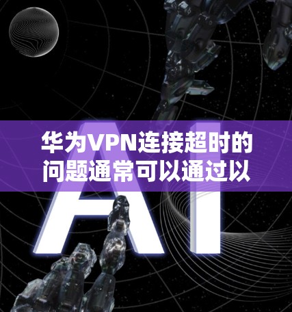 华为VPN连接超时的问题通常可以通过以下步骤解决 华为VPN连接超时的问题通常可以通过以下步骤解决