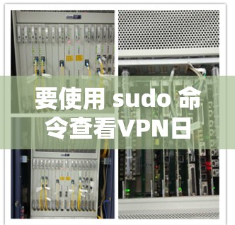 要使用 sudo 命令查看VPN日志,请按照以下步骤操作 要使用 sudo 命令查看VPN日志,请按照以下步骤操作