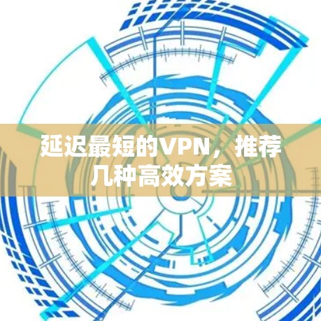 延迟最短的VPN,推荐几种高效方案 延迟最短的VPN,推荐几种高效方案