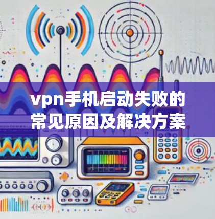 vpn手机启动失败的常见原因及解决方案 vpn手机启动失败的常见原因及解决方案