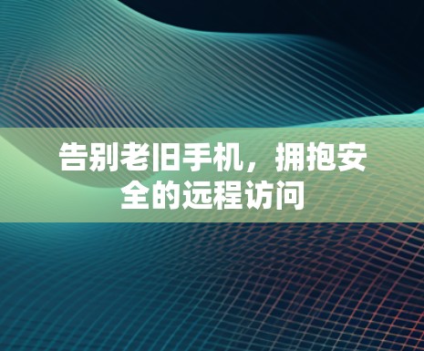 告别老旧手机,拥抱安全的远程访问 告别老旧手机,拥抱安全的远程访问