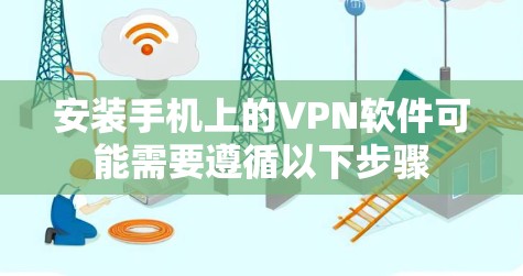 安装手机上的VPN软件可能需要遵循以下步骤 安装手机上的VPN软件可能需要遵循以下步骤
