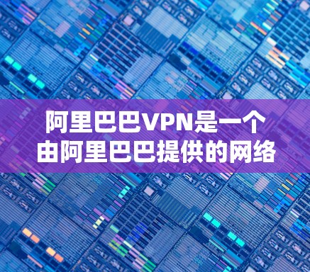 阿里巴巴VPN是一个由阿里巴巴提供的网络服务，主要用于保护内部网络的安全性，防止数据泄露和攻击。以下是关于阿里巴巴VPN的详细介绍