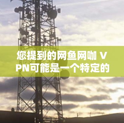 您提到的网鱼网咖 VPN可能是一个特定的网络服务名称,可能涉及到VPN或直播功能。以下是一些可能的解释和建议 您提到的网鱼网咖 VPN可能是一个特定的网络服务名称,可能涉及到VPN或直播功能。以下是一些可能的解释和建议