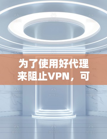 为了使用好代理来阻止VPN,可以按照以下步骤进行 为了使用好代理来阻止VPN,可以按照以下步骤进行