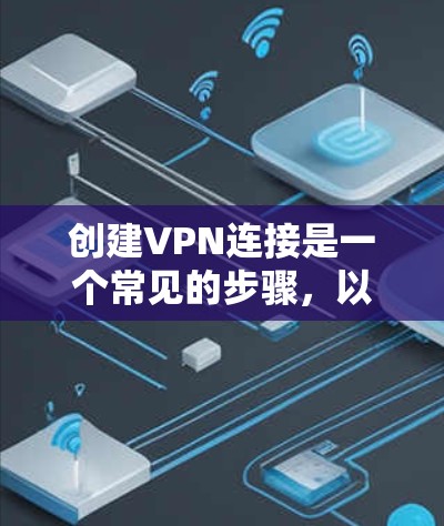 创建VPN连接是一个常见的步骤，以下是详细的步骤指南